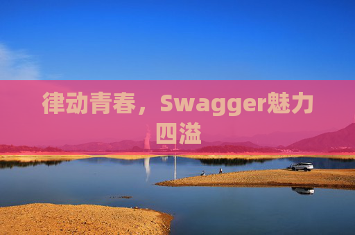 律动青春，Swagger魅力四溢