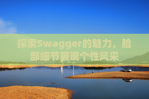 探索Swagger的魅力，脸部细节展现个性风采